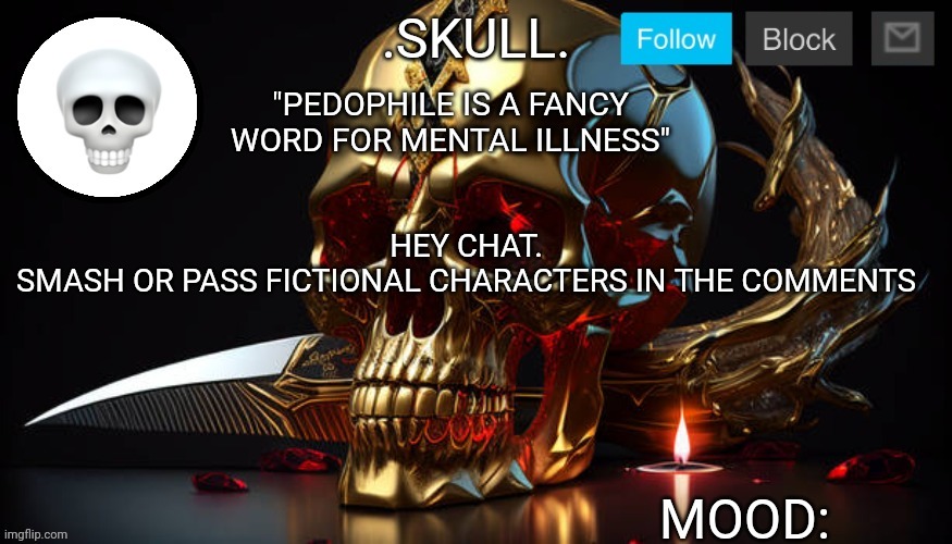 .Skull. Announcement Temp #3 | "PEDOPHILE IS A FANCY WORD FOR MENTAL ILLNESS"; HEY CHAT.
SMASH OR PASS FICTIONAL CHARACTERS IN THE COMMENTS | image tagged in skull announcement temp 3 | made w/ Imgflip meme maker