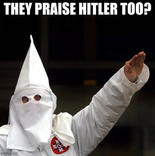 I'm apart of this | THEY PRAISE HITLER TOO? | image tagged in kkk,lol | made w/ Imgflip meme maker