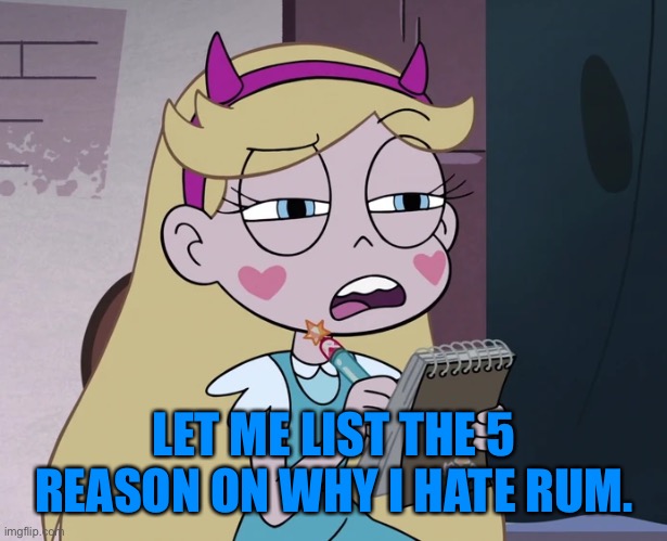 Star Butterfly Listing | LET ME LIST THE 5 REASON ON WHY I HATE RUM. | image tagged in star butterfly listing | made w/ Imgflip meme maker