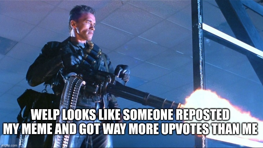 Terminator Minigun Arnold Schwarzenegger | WELP LOOKS LIKE SOMEONE REPOSTED MY MEME AND GOT WAY MORE UPVOTES THAN ME | image tagged in terminator minigun arnold schwarzenegger | made w/ Imgflip meme maker