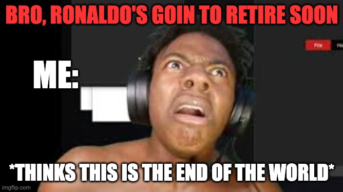 First time being serious in ma life. | BRO, RONALDO'S GOIN TO RETIRE SOON; ME:; *THINKS THIS IS THE END OF THE WORLD* | image tagged in ishowspeed,cristiano ronaldo | made w/ Imgflip meme maker