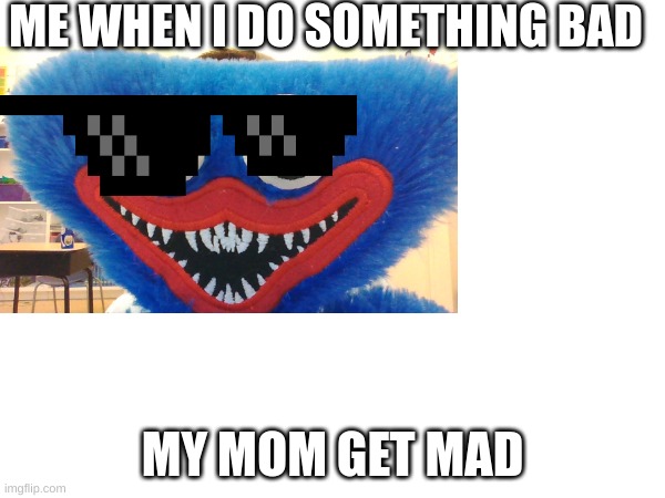 E | ME WHEN I DO SOMETHING BAD; MY MOM GET MAD | image tagged in too funny | made w/ Imgflip meme maker