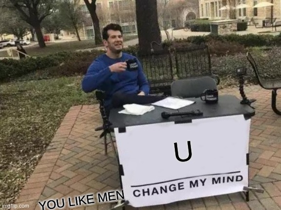 Change My Mind | U; YOU LIKE MEN | image tagged in memes,change my mind | made w/ Imgflip meme maker