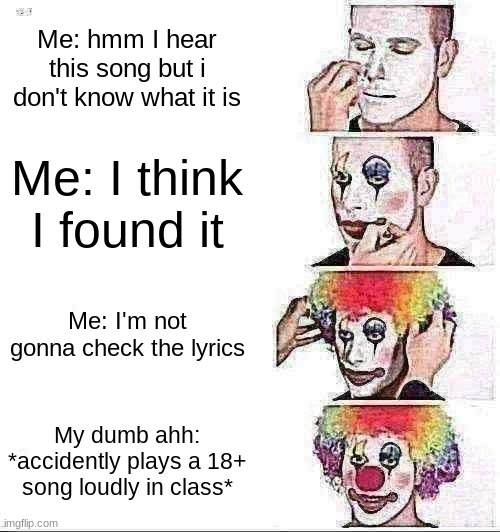 This happened to me yesterday.... | Me: hmm I hear this song but i don't know what it is; Me: I think I found it; Me: I'm not gonna check the lyrics; My dumb ahh: *accidently plays a 18+ song loudly in class* | image tagged in memes,clown applying makeup | made w/ Imgflip meme maker