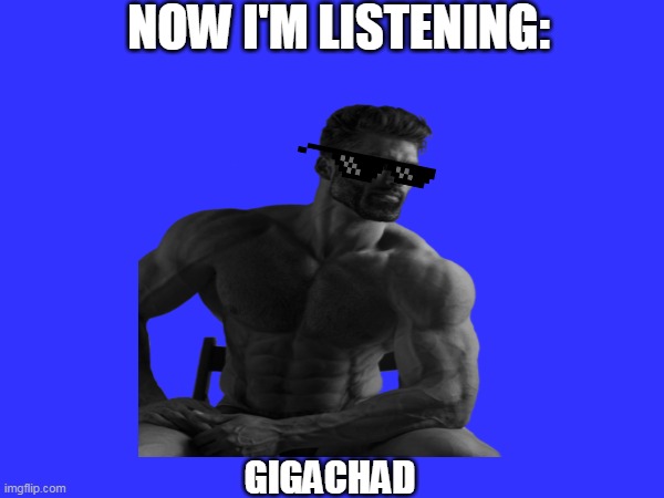 NOW I'M LISTENING:; GIGACHAD | made w/ Imgflip meme maker