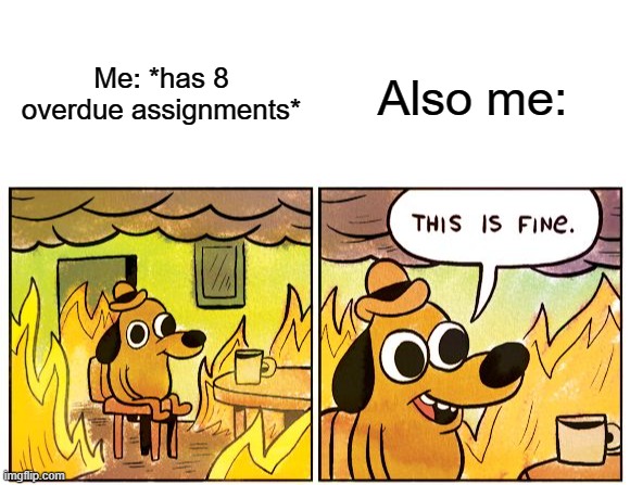 That's me rn... | Me: *has 8 overdue assignments*; Also me: | image tagged in blank white template,memes,this is fine | made w/ Imgflip meme maker