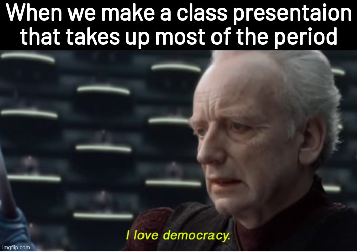 I love democracy | When we make a class presentaion that takes up most of the period | image tagged in i love democracy,memes,funny,fuuny,relatable | made w/ Imgflip meme maker