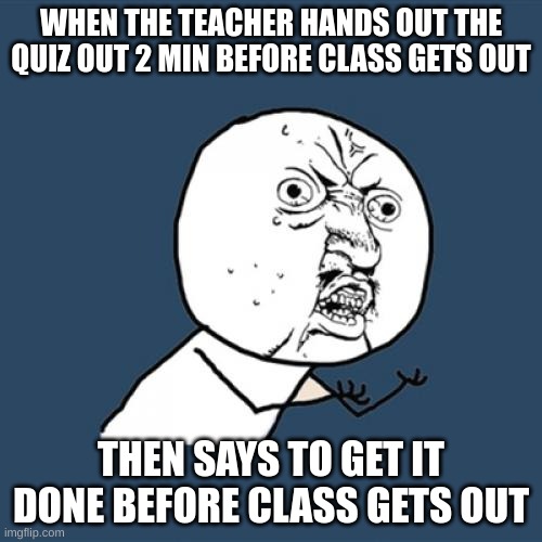 Y U No | WHEN THE TEACHER HANDS OUT THE QUIZ OUT 2 MIN BEFORE CLASS GETS OUT; THEN SAYS TO GET IT DONE BEFORE CLASS GETS OUT | image tagged in memes,y u no | made w/ Imgflip meme maker