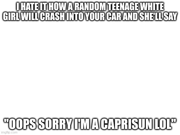 zodiac signs are stupid | I HATE IT HOW A RANDOM TEENAGE WHITE GIRL WILL CRASH INTO YOUR CAR AND SHE'LL SAY; "OOPS SORRY I'M A CAPRISUN LOL" | image tagged in funny memes,zodiac signs | made w/ Imgflip meme maker