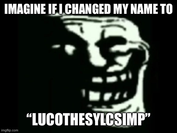 Please do | IMAGINE IF I CHANGED MY NAME TO; “LUCOTHESYLCSIMP” | image tagged in trollge | made w/ Imgflip meme maker
