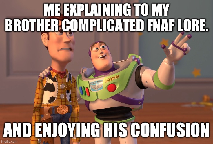 he hates when i do this | ME EXPLAINING TO MY BROTHER COMPLICATED FNAF LORE. AND ENJOYING HIS CONFUSION | image tagged in memes,x x everywhere | made w/ Imgflip meme maker