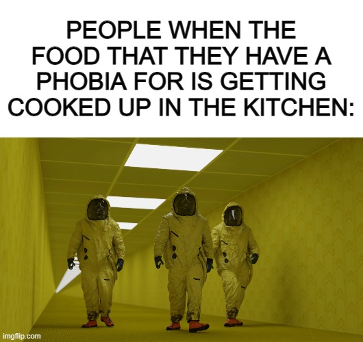 Get your suits on, we're going in the hazardous zone XD | PEOPLE WHEN THE FOOD THAT THEY HAVE A PHOBIA FOR IS GETTING COOKED UP IN THE KITCHEN: | image tagged in blank white template,the backrooms hazmat suit | made w/ Imgflip meme maker