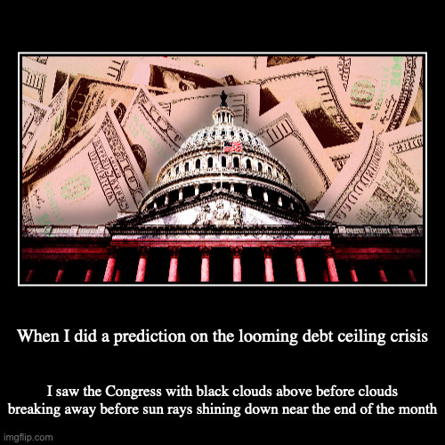 Debt Ceiling Prediction | When I did a prediction on the looming debt ceiling crisis | I saw the Congress with black clouds above before clouds breaking away before s | image tagged in demotivationals,politics | made w/ Imgflip demotivational maker
