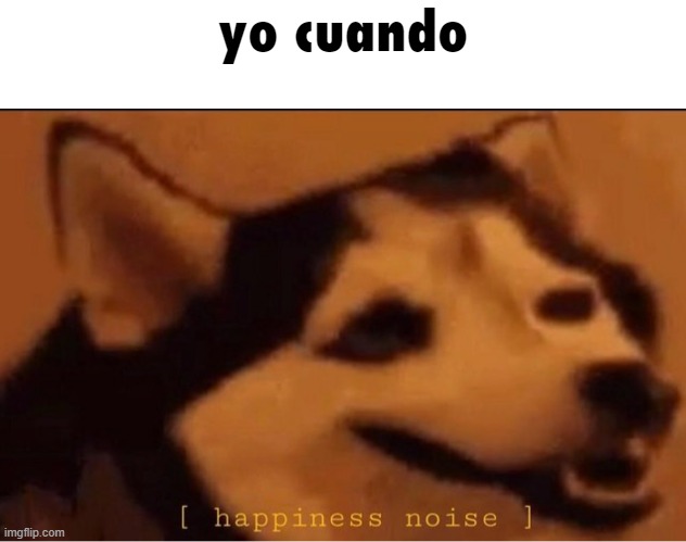 happines noise | yo cuando | image tagged in happines noise | made w/ Imgflip meme maker