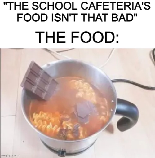 XP | "THE SCHOOL CAFETERIA'S FOOD ISN'T THAT BAD"; THE FOOD: | image tagged in blank white template | made w/ Imgflip meme maker