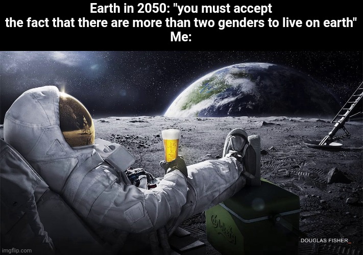 Idk | Earth in 2050: "you must accept the fact that there are more than two genders to live on earth"
Me: | image tagged in man on the moon | made w/ Imgflip meme maker