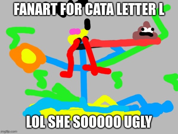 fanart for cata letter l | FANART FOR CATA LETTER L; LOL SHE SOOOOO UGLY | made w/ Imgflip meme maker