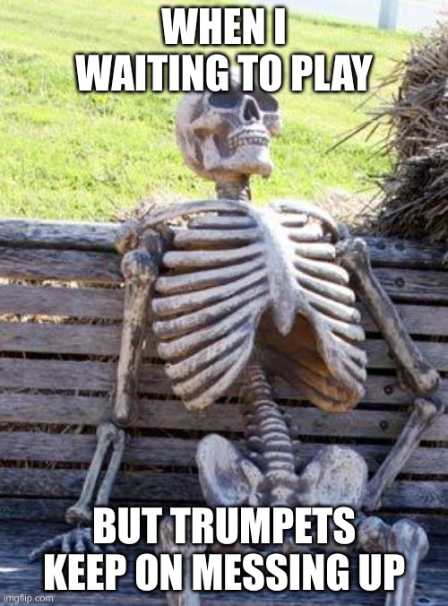 Trumpets i'm I right | WHEN I WAIT TO PLAY; BUT TRUMPETS KEEP ON MESSING UP | image tagged in memes,waiting skeleton,marching band | made w/ Imgflip meme maker