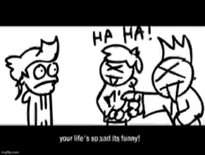 your life's so sad it's funny | image tagged in your life's so sad it's funny | made w/ Imgflip meme maker
