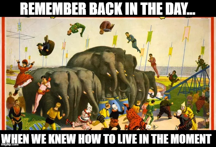 REMEMBER BACK IN THE DAY... WHEN WE KNEW HOW TO LIVE IN THE MOMENT | image tagged in circus,absurdist,vintage,silly | made w/ Imgflip meme maker