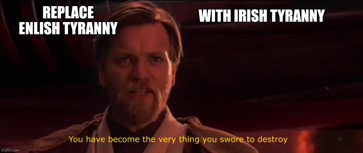 You have become the very thing you swore to destroy | REPLACE ENLISH TYRANNY WITH IRISH TYRANNY | image tagged in you have become the very thing you swore to destroy | made w/ Imgflip meme maker