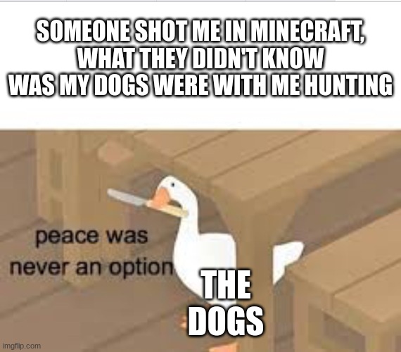 Untitled Goose Game | SOMEONE SHOT ME IN MINECRAFT, WHAT THEY DIDN'T KNOW WAS MY DOGS WERE WITH ME HUNTING; THE DOGS | image tagged in untitled goose peace was never an option | made w/ Imgflip meme maker