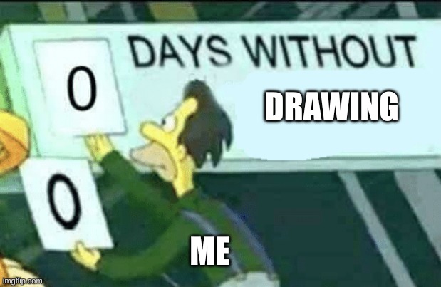 I haven't drawn anything in a week(I have art Block) | DRAWING; ME | image tagged in 0 days without lenny simpsons | made w/ Imgflip meme maker