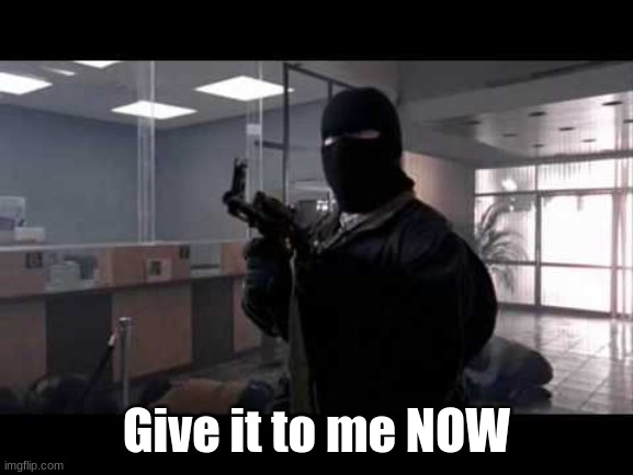 bank robber | Give it to me NOW | image tagged in bank robber | made w/ Imgflip meme maker