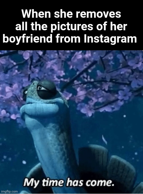 My Time Has Come | When she removes all the pictures of her boyfriend from Instagram | image tagged in my time has come | made w/ Imgflip meme maker