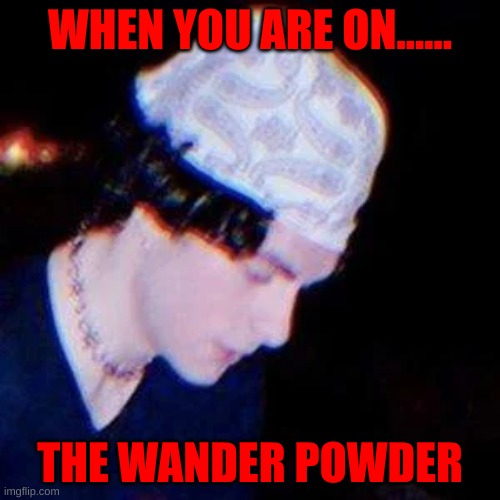 WHEN YOU ARE ON...... THE WANDER POWDER | image tagged in dark humor | made w/ Imgflip meme maker