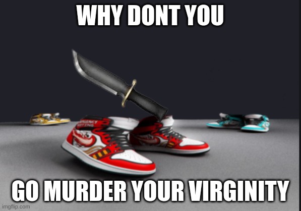 among drip | WHY DONT YOU GO MURDER YOUR VIRGINITY | image tagged in among drip | made w/ Imgflip meme maker
