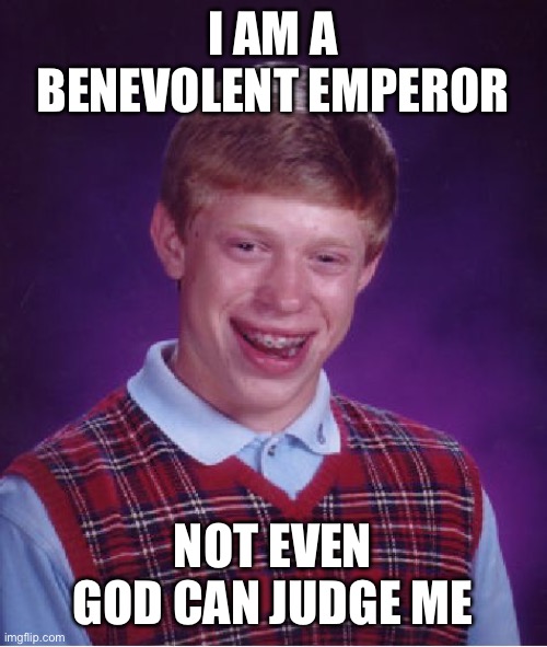 Bad Luck Brian | I AM A BENEVOLENT EMPEROR; NOT EVEN GOD CAN JUDGE ME | image tagged in memes,bad luck brian | made w/ Imgflip meme maker