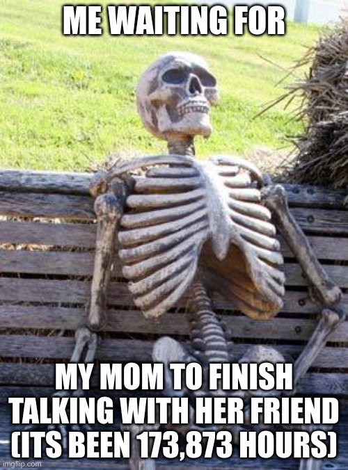 AAAAAAGGHHH GET ME OUT OF HERE!!! | ME WAITING FOR; MY MOM TO FINISH TALKING WITH HER FRIEND (ITS BEEN 173,873 HOURS) | image tagged in memes,waiting skeleton,relatable,mom,sad but true | made w/ Imgflip meme maker