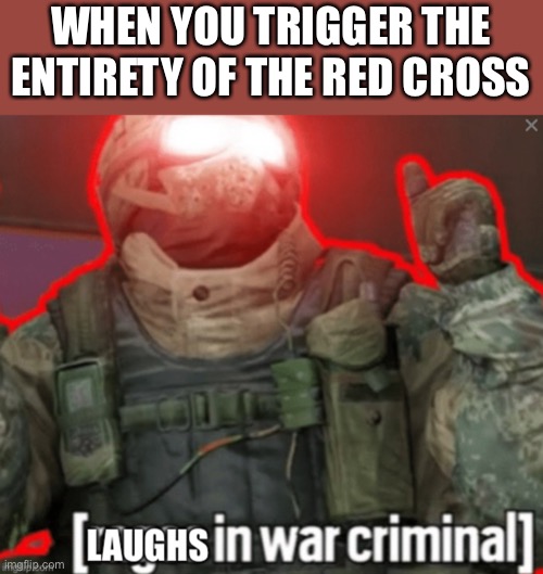 R6 players are definitely doing the most of it | WHEN YOU TRIGGER THE ENTIRETY OF THE RED CROSS | image tagged in laughing in war criminal,gaming | made w/ Imgflip meme maker