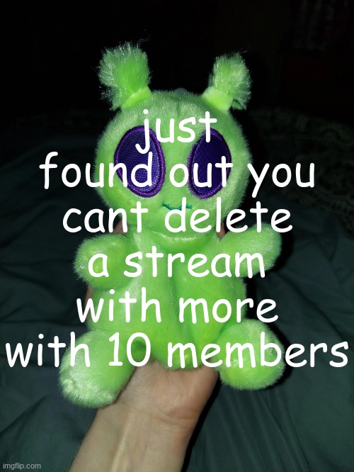 ross the alien plushie | just found out you cant delete a stream with more with 10 members | image tagged in ross the alien plushie | made w/ Imgflip meme maker