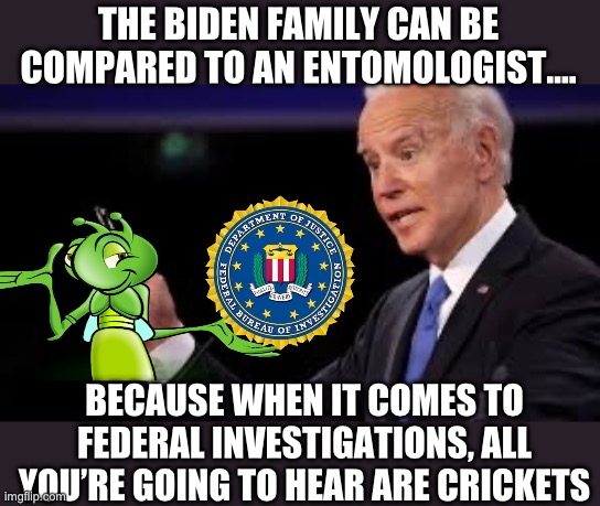 THE BIDEN FAMILY CAN BE COMPARED TO AN ENTOMOLOGIST…. BECAUSE WHEN IT COMES TO FEDERAL INVESTIGATIONS, ALL YOU’RE GOING TO HEAR ARE CRICKETS | image tagged in joe biden,fbi,donald trump,republicans | made w/ Imgflip meme maker