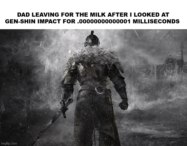 dark souls 2 | DAD LEAVING FOR THE MILK AFTER I LOOKED AT GEN-SHIN IMPACT FOR .00000000000001 MILLISECONDS | image tagged in dark souls 2,nobody is gonna laugh at this dude | made w/ Imgflip meme maker