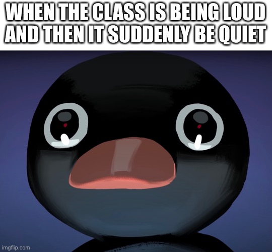Scared time | WHEN THE CLASS IS BEING LOUD AND THEN IT SUDDENLY BE QUIET | image tagged in pingu stare | made w/ Imgflip meme maker