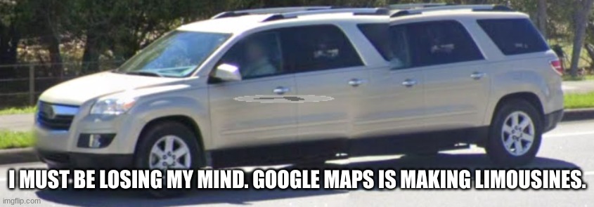 funny car limo | I MUST BE LOSING MY MIND. GOOGLE MAPS IS MAKING LIMOUSINES. | image tagged in car,funny | made w/ Imgflip meme maker