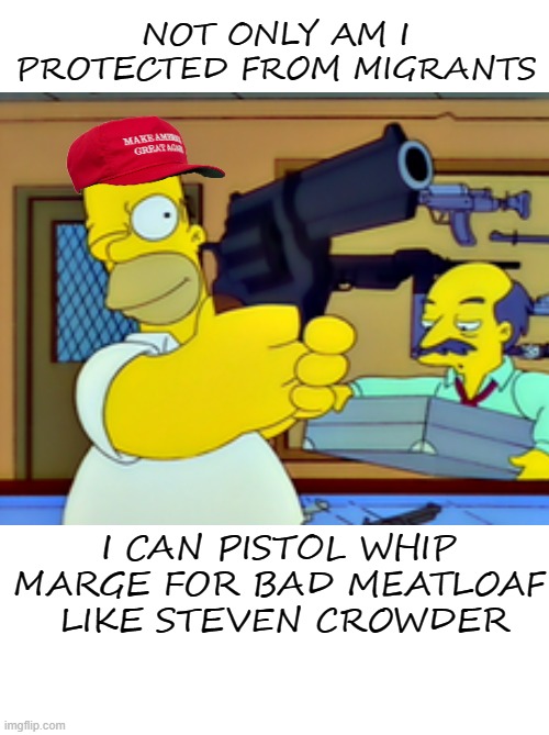 When you're far too Conservative for guns | NOT ONLY AM I PROTECTED FROM MIGRANTS; I CAN PISTOL WHIP MARGE FOR BAD MEATLOAF
 LIKE STEVEN CROWDER | image tagged in homer,gun,steven crowder,wife,politics | made w/ Imgflip meme maker