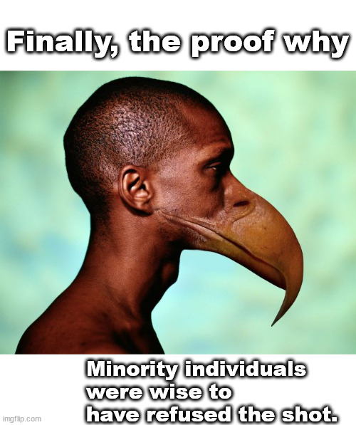 The proof | Finally, the proof why; Minority individuals were wise to have refused the shot. | image tagged in memes,cursed | made w/ Imgflip meme maker