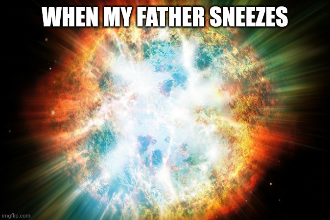 big bang | WHEN MY FATHER SNEEZES | image tagged in big bang | made w/ Imgflip meme maker