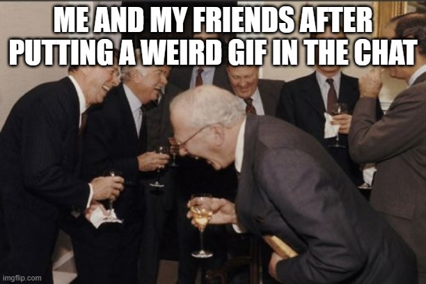 Laughing Men In Suits | ME AND MY FRIENDS AFTER PUTTING A WEIRD GIF IN THE CHAT | image tagged in memes,laughing men in suits | made w/ Imgflip meme maker