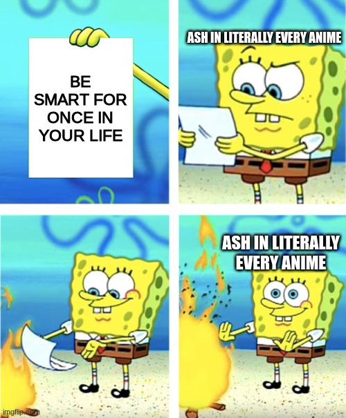 Ash is literally the stupidest character in anime | ASH IN LITERALLY EVERY ANIME; BE SMART FOR ONCE IN YOUR LIFE; ASH IN LITERALLY EVERY ANIME | image tagged in spongebob burning paper | made w/ Imgflip meme maker