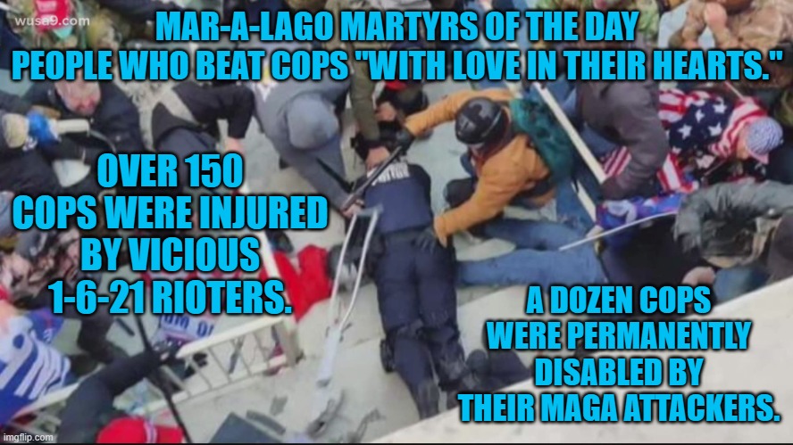 "Back the Badge," or MAGA--Choose one. | MAR-A-LAGO MARTYRS OF THE DAY
PEOPLE WHO BEAT COPS "WITH LOVE IN THEIR HEARTS."; OVER 150 COPS WERE INJURED BY VICIOUS 1-6-21 RIOTERS. A DOZEN COPS WERE PERMANENTLY DISABLED BY THEIR MAGA ATTACKERS. | image tagged in politics | made w/ Imgflip meme maker
