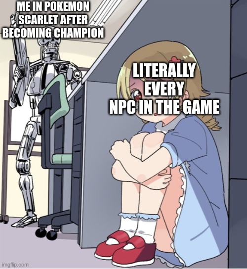 No one can hide from the Champion | ME IN POKEMON SCARLET AFTER BECOMING CHAMPION; LITERALLY EVERY NPC IN THE GAME | image tagged in anime girl hiding from terminator | made w/ Imgflip meme maker