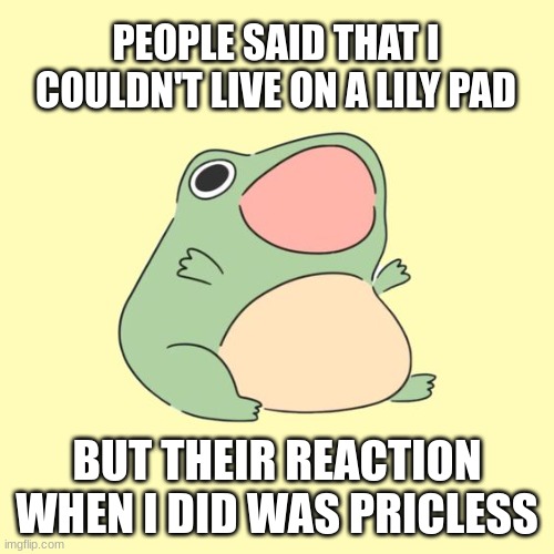 people said I couldnt_____ | PEOPLE SAID THAT I COULDN'T LIVE ON A LILY PAD; BUT THEIR REACTION WHEN I DID WAS PRICLESS | image tagged in frog,stupid people | made w/ Imgflip meme maker