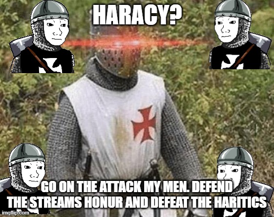 Growing Stronger Crusader | HARACY? GO ON THE ATTACK MY MEN. DEFEND THE STREAMS HONUR AND DEFEAT THE HARITICS | image tagged in growing stronger crusader | made w/ Imgflip meme maker