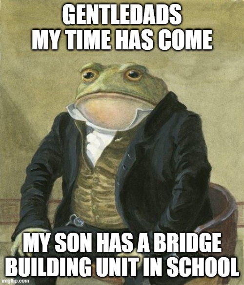 Gentleman frog | GENTLEDADS MY TIME HAS COME; MY SON HAS A BRIDGE BUILDING UNIT IN SCHOOL | image tagged in gentleman frog,daddit | made w/ Imgflip meme maker