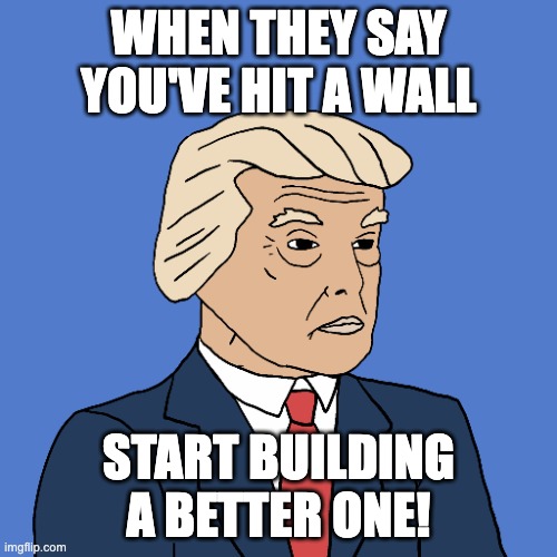 Wojak Trump | WHEN THEY SAY YOU'VE HIT A WALL; START BUILDING A BETTER ONE! | image tagged in donald trump,wojak,trump | made w/ Imgflip meme maker